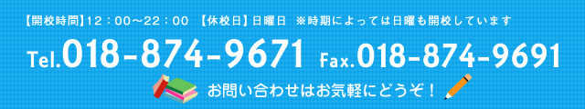 018-874-9671 【開校時間】12：00～22：00 【休校日】日曜日 ※時期によっては日曜も開校しています