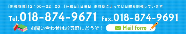 018-874-9671 【開校時間】12：00～22：00 【休校日】日曜日 ※時期によっては日曜も開校しています mail form